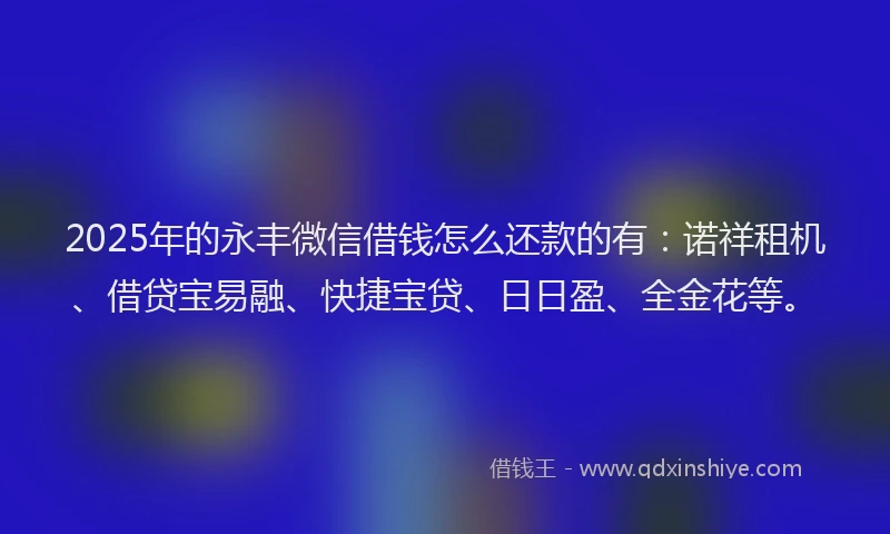 2025年的永丰微信借钱怎么还款的有：诺祥租机、借贷宝易融、快捷宝贷、日日盈、全金花等。