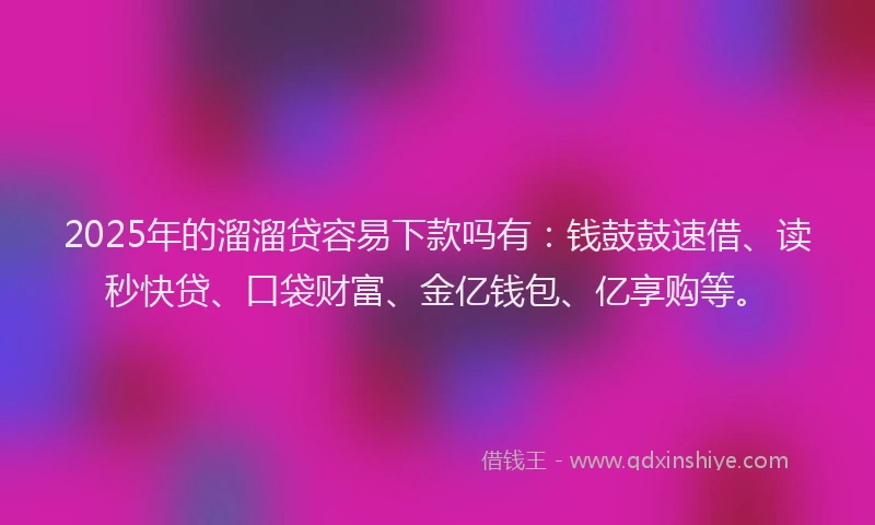 2025年的溜溜贷容易下款吗有：钱鼓鼓速借、读秒快贷、口袋财富、金亿钱包、亿享购等。