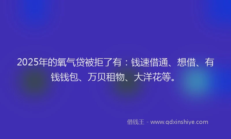 2025年的氧气贷被拒了有：钱速借通、想借、有钱钱包、万贝租物、大洋花等。