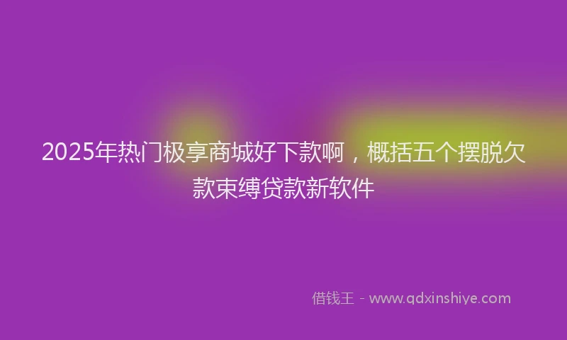 2025年热门极享商城好下款啊，概括五个摆脱欠款束缚贷款新软件