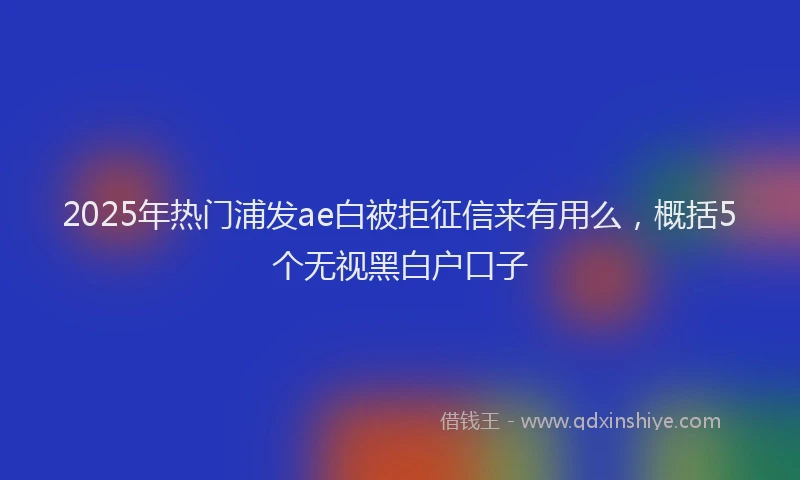 2025年热门浦发ae白被拒征信来有用么，概括5个无视黑白户口子
