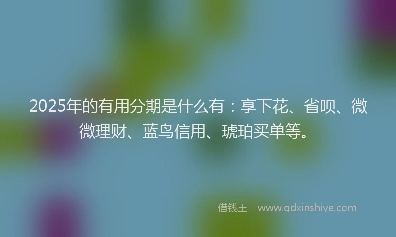 2025年的有用分期是什么有：享下花、省呗、微微理财、蓝鸟信用、琥珀买单等。