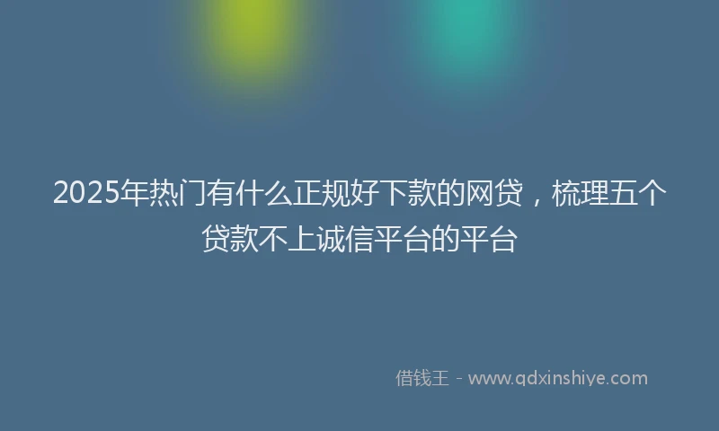 2025年热门有什么正规好下款的网贷,梳理五个贷款不上诚信平台的平台