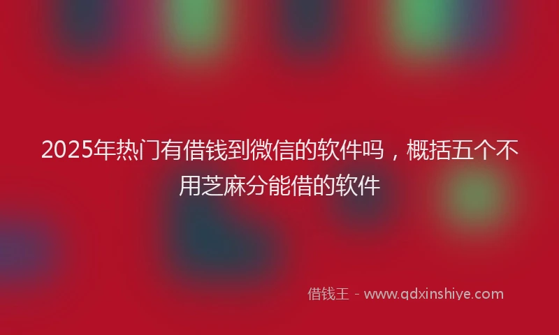 2025年热门有借钱到微信的软件吗，概括五个不用芝麻分能借的软件
