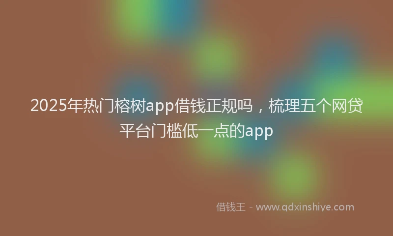 2025年热门榕树app借钱正规吗，梳理五个网贷平台门槛低一点的app