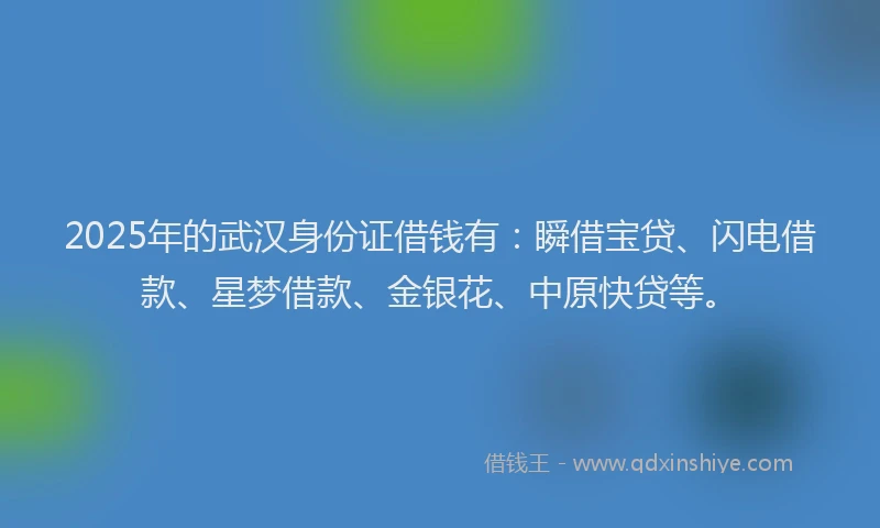 2025年的武汉身份证借钱有：瞬借宝贷、闪电借款、星梦借款、金银花、中原快贷等。
