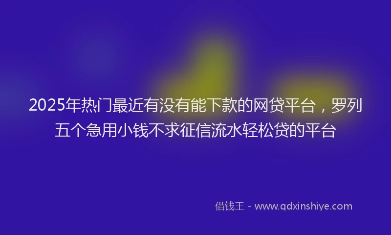 2025年热门最近有没有能下款的网贷平台，罗列五个急用小钱不求征信流水轻松贷的平台