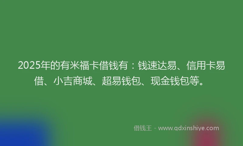 2025年的有米福卡借钱有：钱速达易、信用卡易借、小吉商城、超易钱包、现金钱包等。