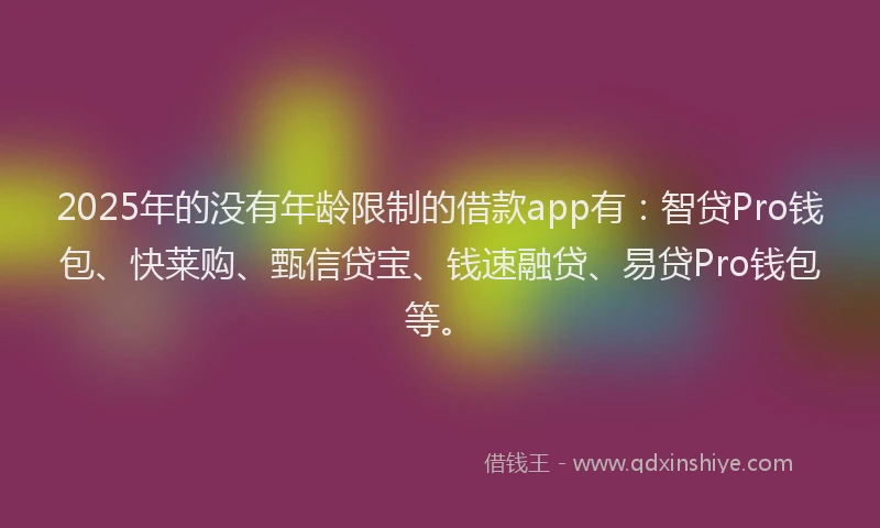 2025年的没有年龄限制的借款app有：智贷Pro钱包、快莱购、甄信贷宝、钱速融贷、易贷Pro钱包等。