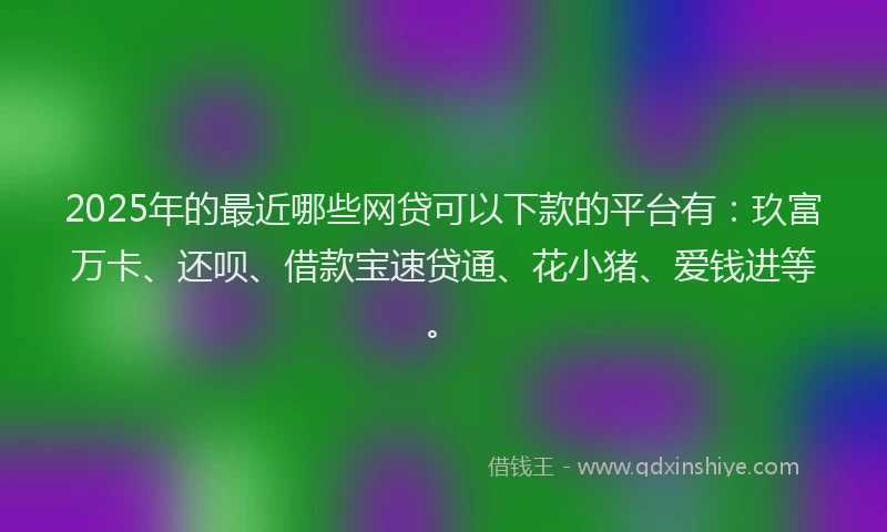 2025年的最近哪些网贷可以下款的平台有:玖富万卡、还呗、借款宝速贷通、花小猪、爱钱进等。