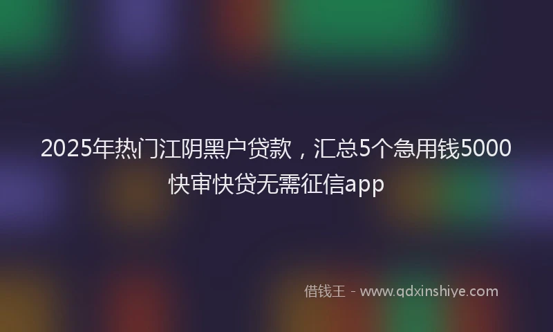 2025年热门江阴黑户贷款,汇总5个急用钱5000快审快贷无需征信app