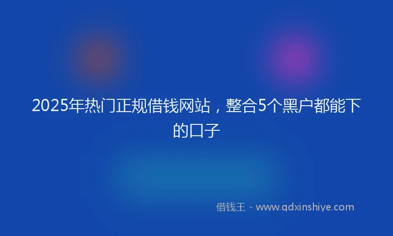 2025年热门正规借钱网站，整合5个黑户都能下的口子