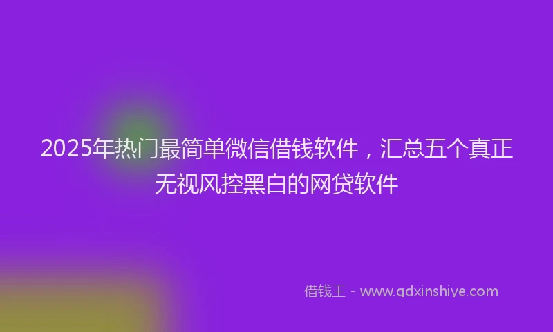 2025年热门最简单微信借钱软件，汇总五个真正无视风控黑白的网贷软件