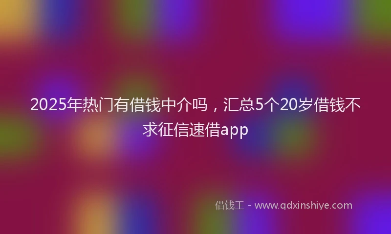 2025年热门有借钱中介吗，汇总5个20岁借钱不求征信速借app