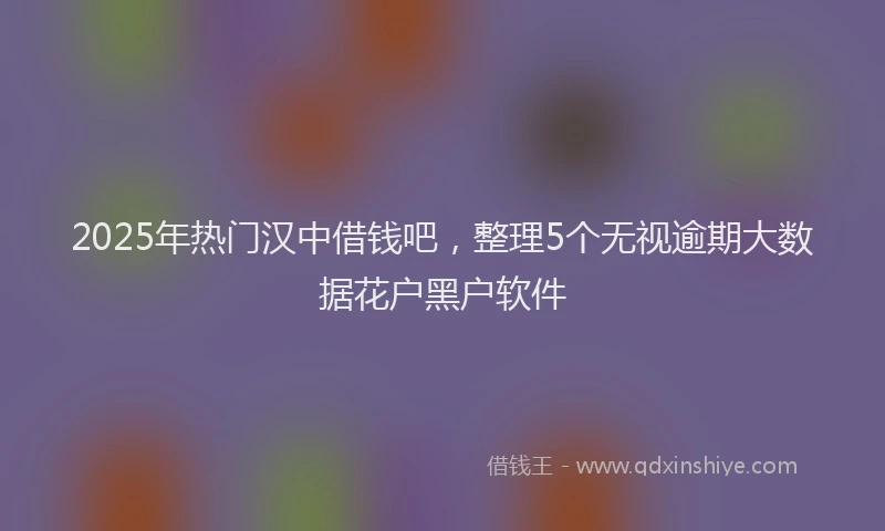 2025年热门汉中借钱吧，整理5个无视逾期大数据花户黑户软件