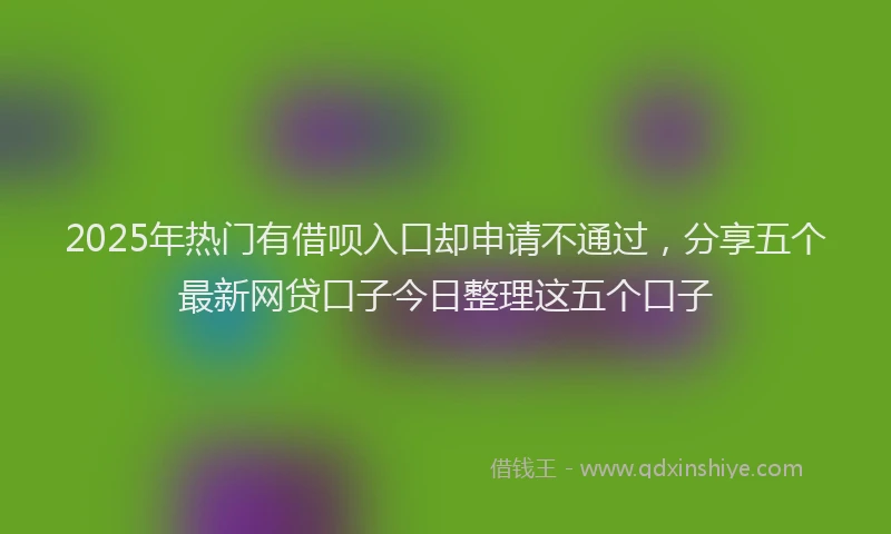 2025年热门有借呗入口却申请不通过，分享五个最新网贷口子今日整理这五个口子