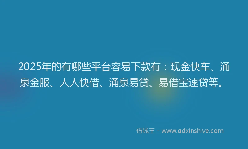 2025年的有哪些平台容易下款有:现金快车、涌泉金服、人人快借、涌泉易贷、易借宝速贷等。