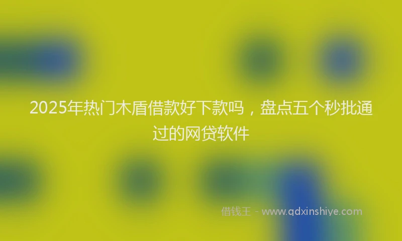 2025年热门木盾借款好下款吗，盘点五个秒批通过的网贷软件