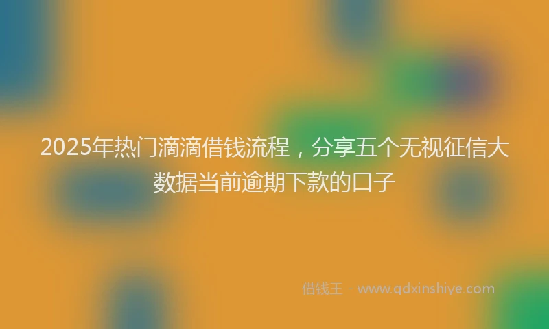 2025年热门滴滴借钱流程，分享五个无视征信大数据当前逾期下款的口子