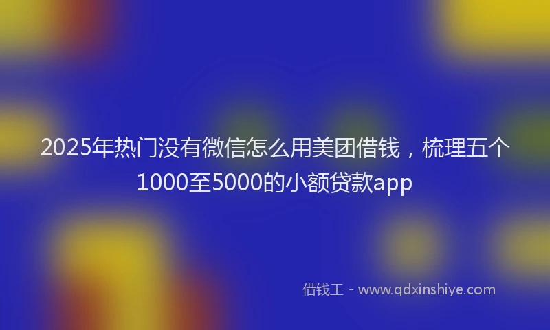 2025年热门没有微信怎么用美团借钱，梳理五个1000至5000的小额贷款app