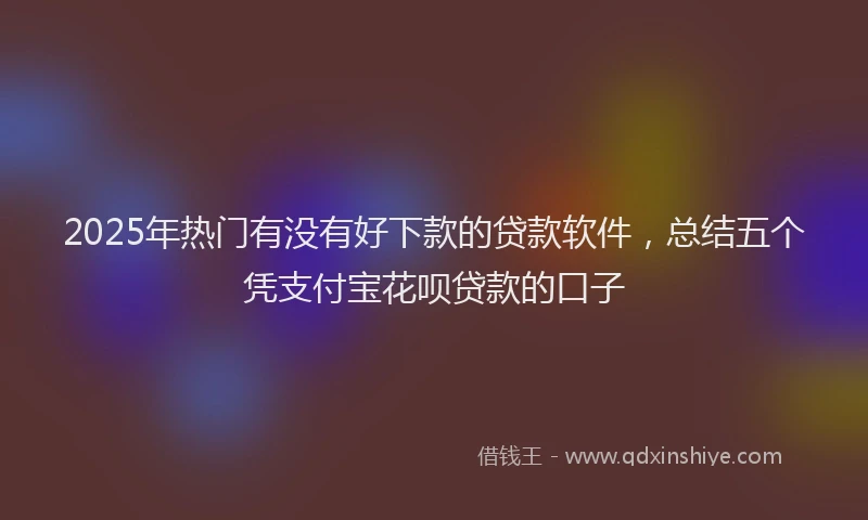 2025年热门有没有好下款的贷款软件,总结五个凭支付宝花呗贷款的口子