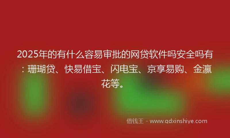 2025年的有什么容易审批的网贷软件吗安全吗有:珊瑚贷、快易借宝、闪电宝、京享易购、金瀛花等。