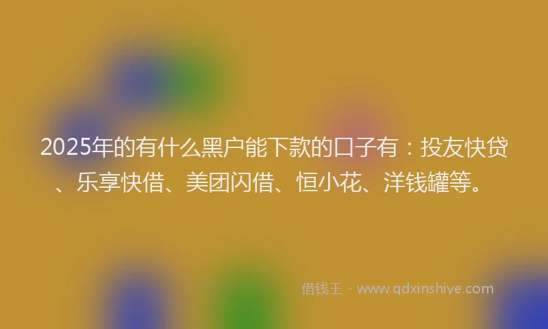 2025年的有什么黑户能下款的口子有：投友快贷、乐享快借、美团闪借、恒小花、洋钱罐等。