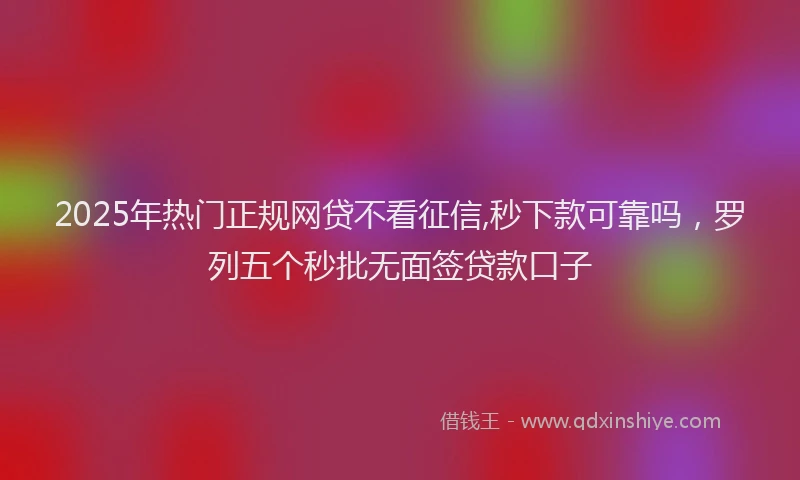 2025年热门正规网贷不看征信,秒下款可靠吗，罗列五个秒批无面签贷款口子