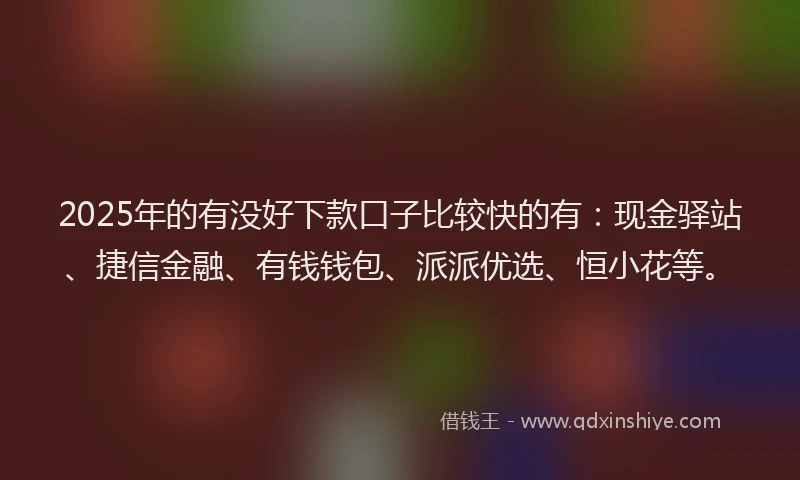2025年的有没好下款口子比较快的有：现金驿站、捷信金融、有钱钱包、派派优选、恒小花等。