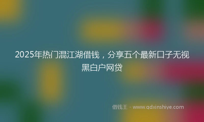 2025年热门混江湖借钱,分享五个最新口子无视黑白户网贷