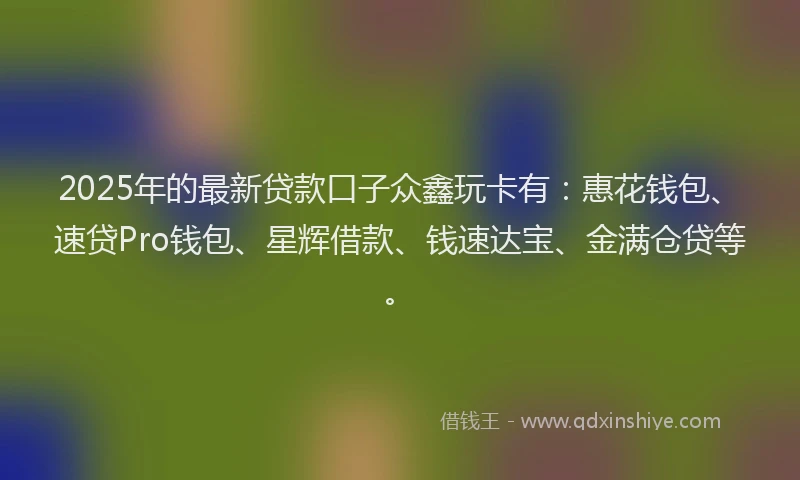 2025年的最新贷款口子众鑫玩卡有：惠花钱包、速贷Pro钱包、星辉借款、钱速达宝、金满仓贷等。