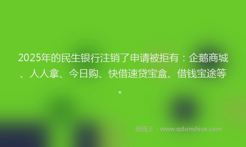 2025年的民生银行注销了申请被拒有：企鹅商城、人人拿、今日购、快借速贷宝盒、借钱宝途等。