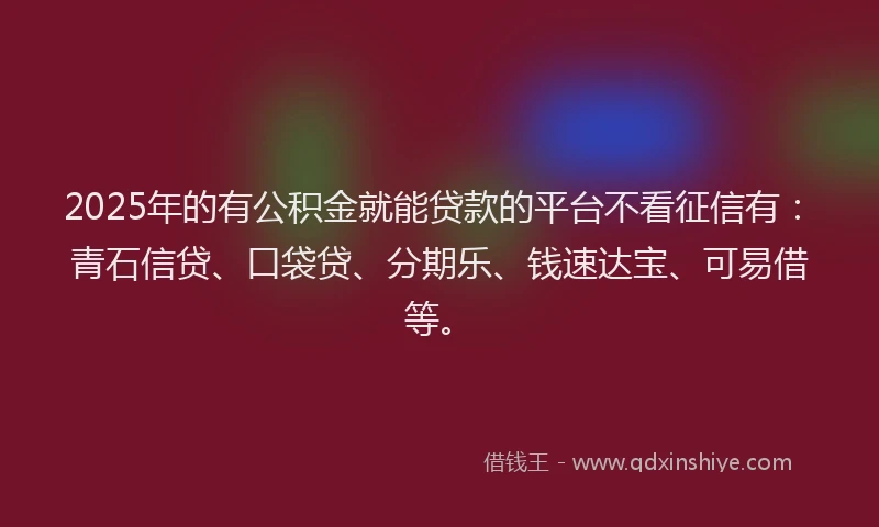 2025年的有公积金就能贷款的平台不看征信有：青石信贷、口袋贷、分期乐、钱速达宝、可易借等。