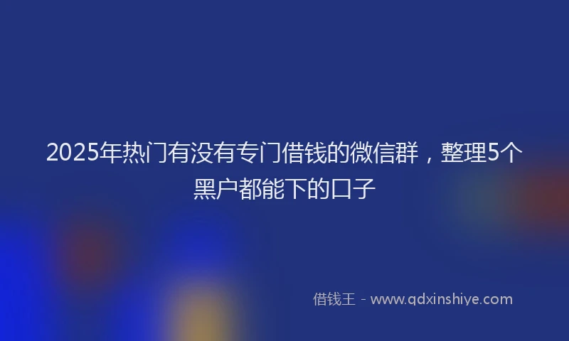 2025年热门有没有专门借钱的微信群，整理5个黑户都能下的口子
