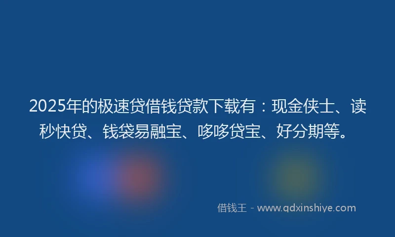 2025年的极速贷借钱贷款下载有：现金侠士、读秒快贷、钱袋易融宝、哆哆贷宝、好分期等。