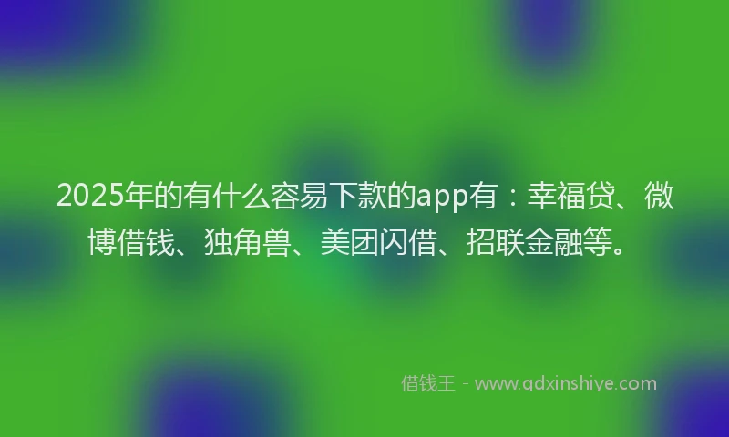 2025年的有什么容易下款的app有：幸福贷、微博借钱、独角兽、美团闪借、招联金融等。
