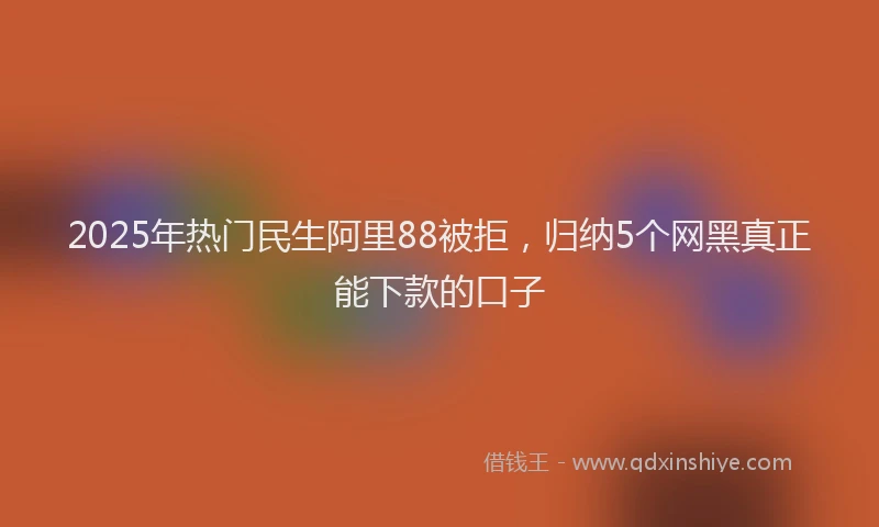 2025年热门民生阿里88被拒，归纳5个网黑真正能下款的口子