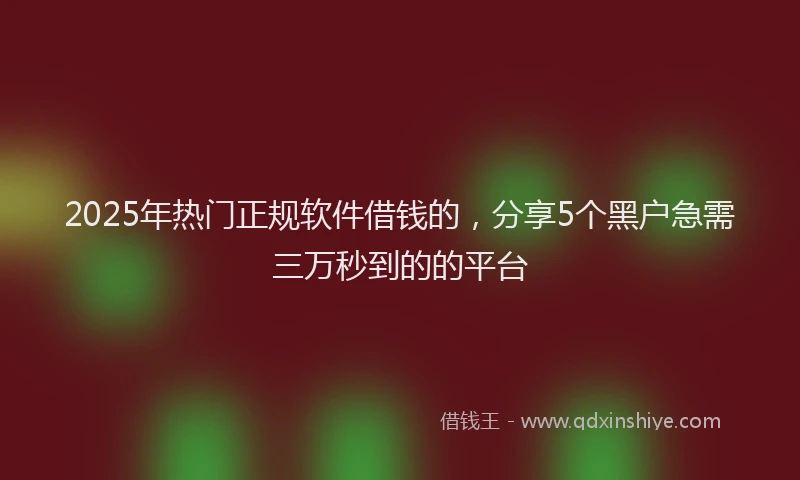 2025年热门正规软件借钱的，分享5个黑户急需三万秒到的的平台