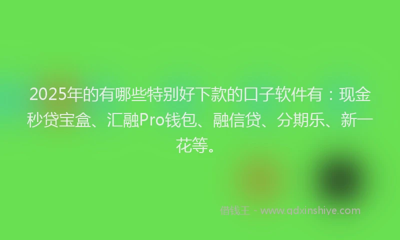 2025年的有哪些特别好下款的口子软件有：现金秒贷宝盒、汇融Pro钱包、融信贷、分期乐、新一花等。