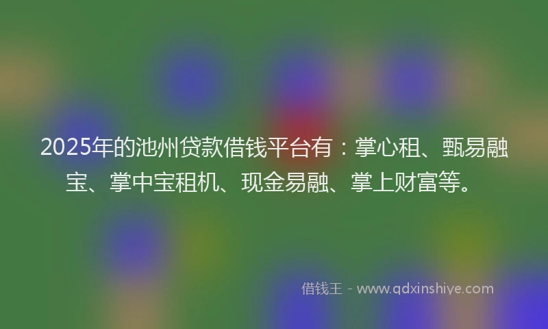 2025年的池州贷款借钱平台有：掌心租、甄易融宝、掌中宝租机、现金易融、掌上财富等。