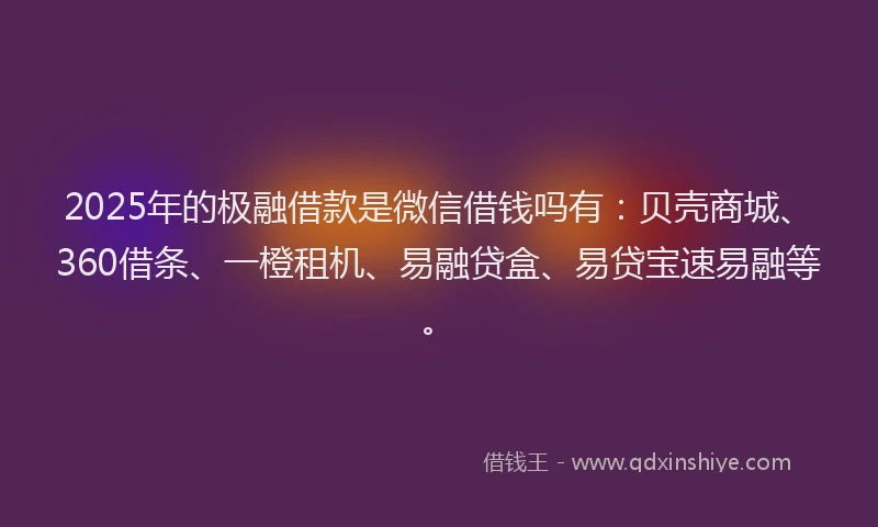 2025年的极融借款是微信借钱吗有：贝壳商城、360借条、一橙租机、易融贷盒、易贷宝速易融等。