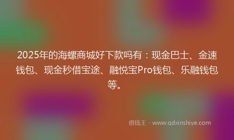 2025年的海螺商城好下款吗有：现金巴士、金速钱包、现金秒借宝途、融悦宝Pro钱包、乐融钱包等。