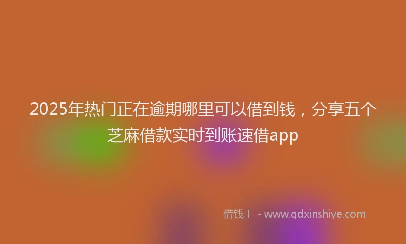 2025年热门正在逾期哪里可以借到钱，分享五个芝麻借款实时到账速借app