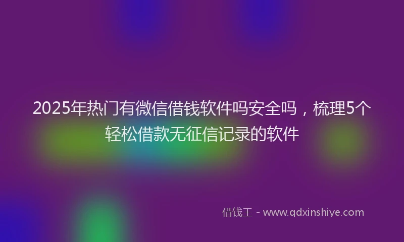 2025年热门有微信借钱软件吗安全吗，梳理5个轻松借款无征信记录的软件