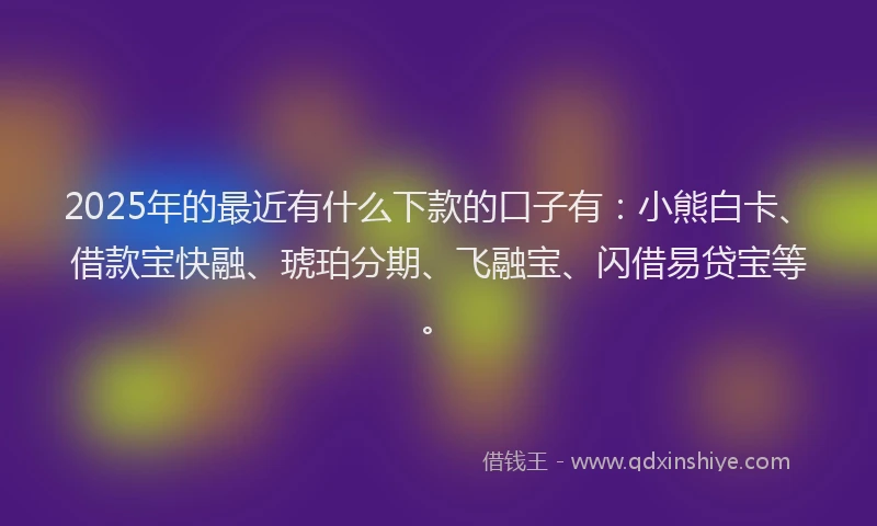 2025年的最近有什么下款的口子有：小熊白卡、借款宝快融、琥珀分期、飞融宝、闪借易贷宝等。