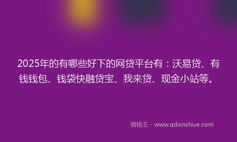 2025年的有哪些好下的网贷平台有：沃易贷、有钱钱包、钱袋快融贷宝、我来贷、现金小站等。