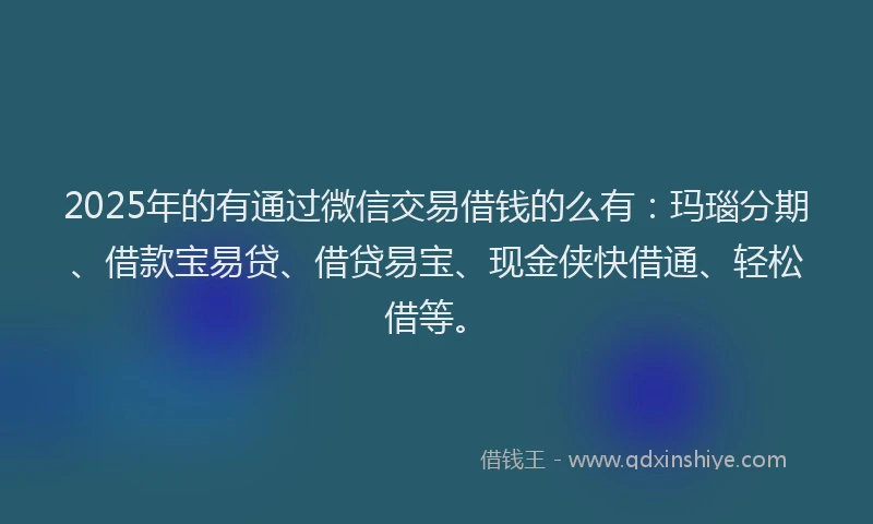 2025年的有通过微信交易借钱的么有:玛瑙分期、借款宝易贷、借贷易宝、现金侠快借通、轻松借等。