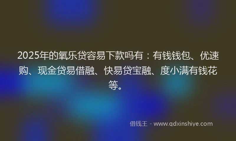 2025年的氧乐贷容易下款吗有：有钱钱包、优速购、现金贷易借融、快易贷宝融、度小满有钱花等。