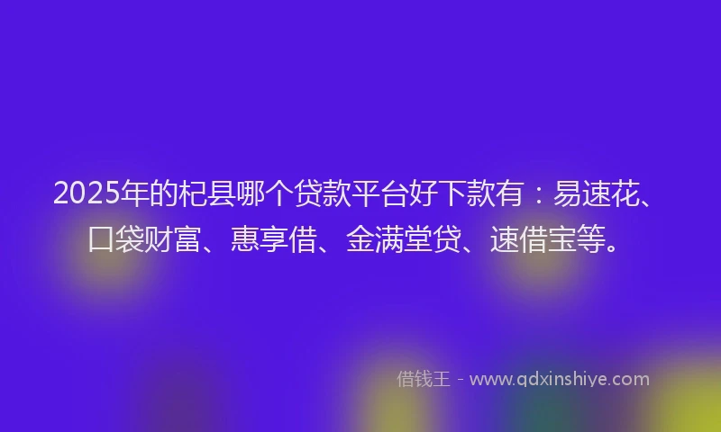 2025年的杞县哪个贷款平台好下款有:易速花、口袋财富、惠享借、金满堂贷、速借宝等。