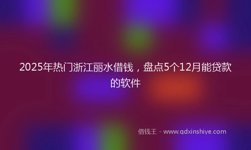 2025年热门浙江丽水借钱，盘点5个12月能贷款的软件